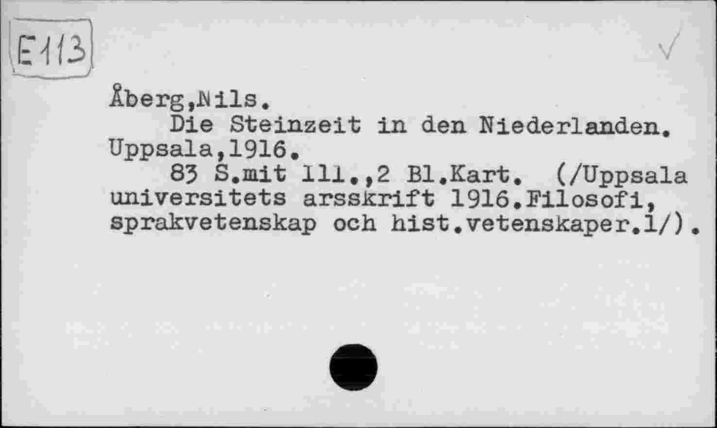 ﻿Âberg,Nils.
Die Steinzeit in den Niederlanden. Uppsala,1916.
85 S.mit 111.,2 Bl.Kart. (/Uppsala universitets arsskrift 1916. Filos of і, sprakvetenskap och hist.vetenskaper.l/).